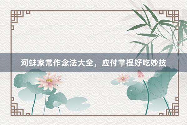 河蚌家常作念法大全，应付掌捏好吃妙技