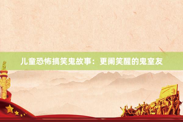 儿童恐怖搞笑鬼故事:更阑笑醒的鬼室友